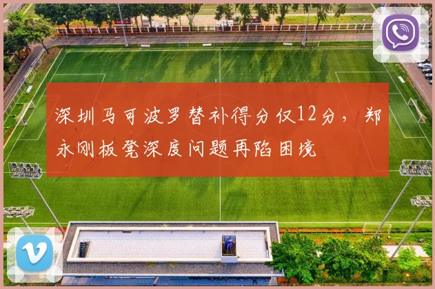 深圳马可波罗替补得分仅12分，郑永刚板凳深度问题再陷困境