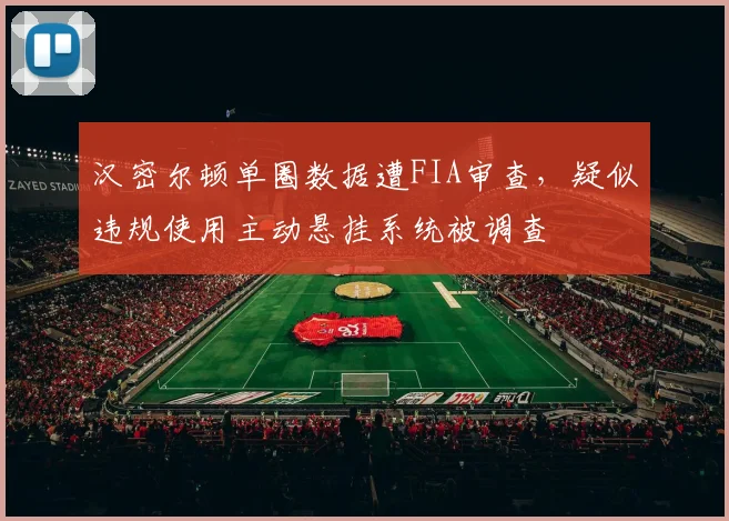 汉密尔顿单圈数据遭FIA审查，疑似违规使用主动悬挂系统被调查