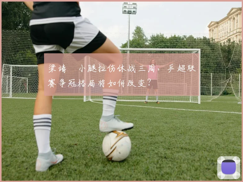 梁靖崑小腿拉伤休战三周，乒超联赛争冠格局将如何改变？